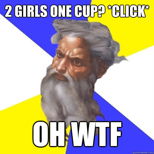 2 girls one cup? *CLick* Oh wtf   Advice God