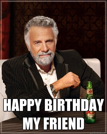  Happy Birthday my friend -  Happy Birthday my friend  The Most Interesting Man In The World