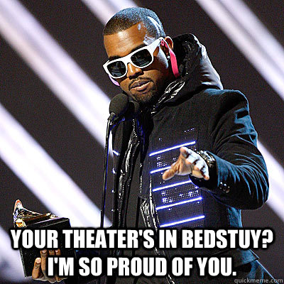  your theater's in Bedstuy?  I'm so proud of you. -  your theater's in Bedstuy?  I'm so proud of you.  Kanyes Proud Of You