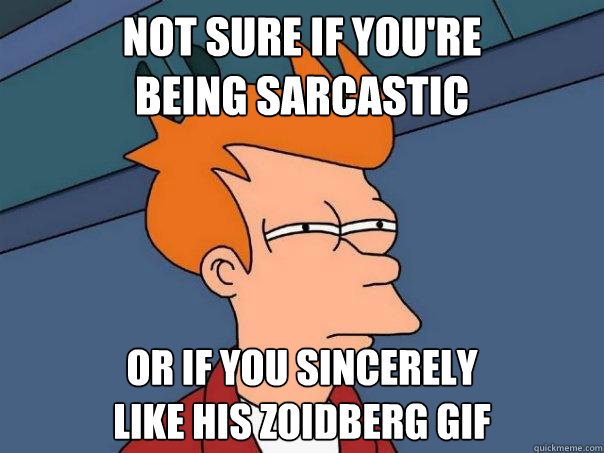 Not sure if you're 
BEING SARCASTIC OR IF YOU SINCERELY 
LIKE HIS ZOIDBERG GIF - Not sure if you're 
BEING SARCASTIC OR IF YOU SINCERELY 
LIKE HIS ZOIDBERG GIF  Futurama Fry