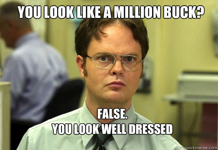 YOU LOOK LIKE A MILLION buck? FALSE.  
you look well dressed - YOU LOOK LIKE A MILLION buck? FALSE.  
you look well dressed  Schrute