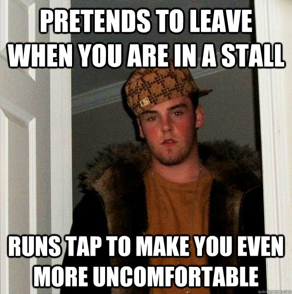 pretends to leave when you are in a stall runs tap to make you even more uncomfortable   Scumbag Steve