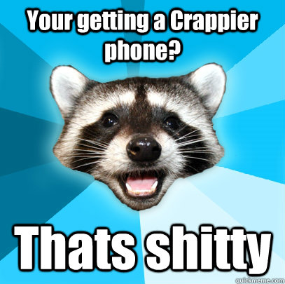Your getting a Crappier phone? Thats shitty  Lame Pun Coon