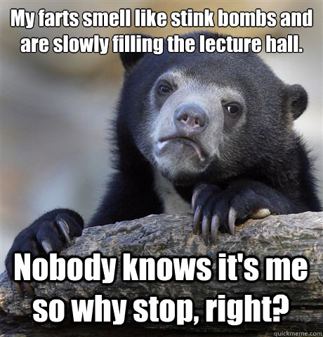 My farts smell like stink bombs and are slowly filling the lecture hall. Nobody knows it's me so why stop, right?  Confession Bear