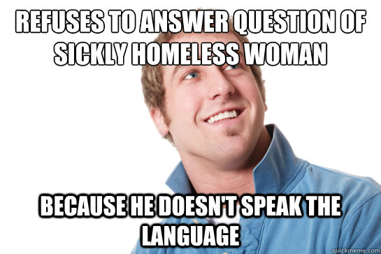 Refuses to answer question of sickly homeless woman because he doesn't speak the language  Misunderstood D-Bag