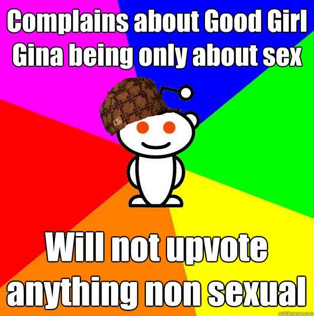 Complains about Good Girl Gina being only about sex Will not upvote anything non sexual  Scumbag Redditor