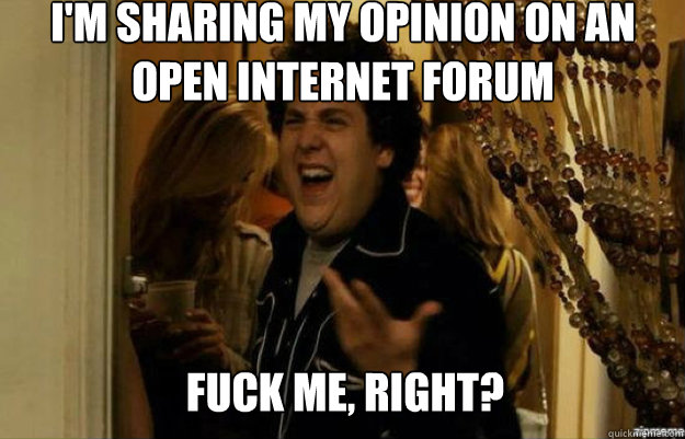 I'm sharing my opinion on an open internet forum FUCK ME, RIGHT?  fuck me right