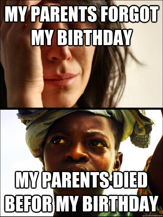 my parents forgot my birthday my parents died befor my birthday 
 - my parents forgot my birthday my parents died befor my birthday 
  First vs Third World Problems