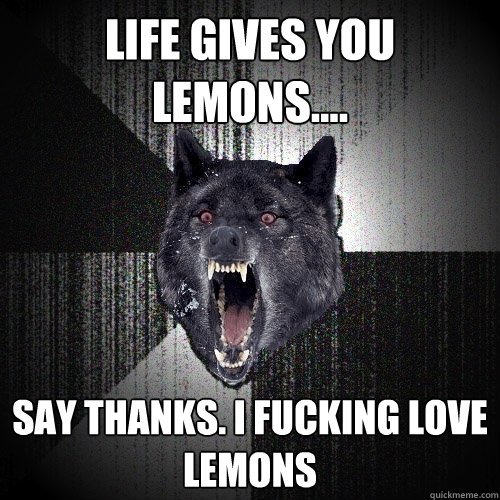 life gives you lemons.... SAY THANKS. I FUCKING LOVE LEMONS  Insanity Wolf