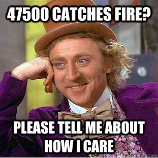 47500 Catches fire? please tell me about how I care   Condescending Wonka