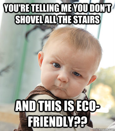 You're telling me you don't shovel all the stairs and this is Eco-friendly??  skeptical baby