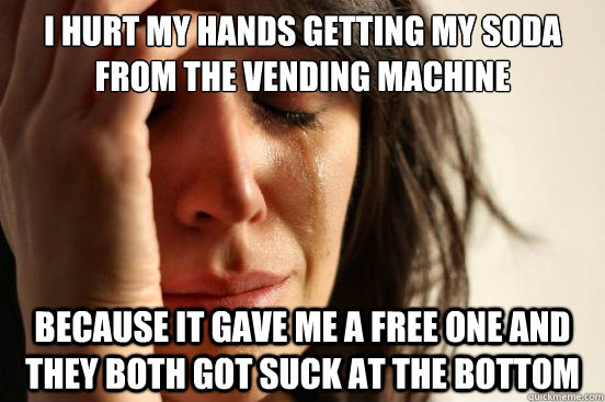 I hurt my hands getting my soda from the vending machine because it gave me a free one and they both got suck at the bottom  First World Problems