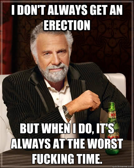 I don't always get an erection but when I do, it's always at the worst fucking time.  The Most Interesting Man In The World