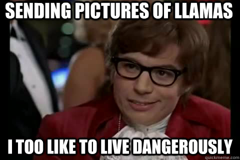 Sending pictures of llamas I too like to live dangerously  Dangerously - Austin Powers