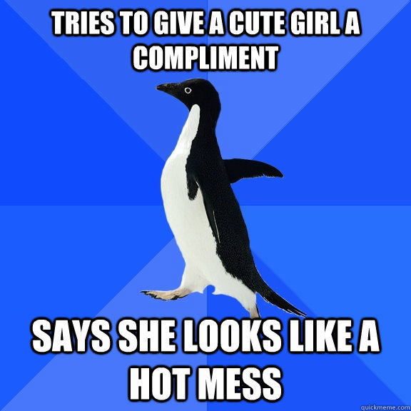Tries to give a cute girl a compliment says she looks like a hot mess - Tries to give a cute girl a compliment says she looks like a hot mess  Socially Awkward Penguin