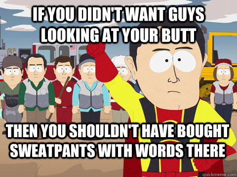 If you didn't want guys looking at your butt then you shouldn't have bought sweatpants with words there - If you didn't want guys looking at your butt then you shouldn't have bought sweatpants with words there  Captain Hindsight