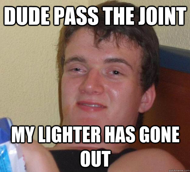 Dude pass the joint my lighter has gone out  10 Guy