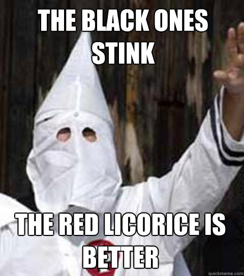the black ones stink the red licorice is better - the black ones stink the red licorice is better  Friendly racist