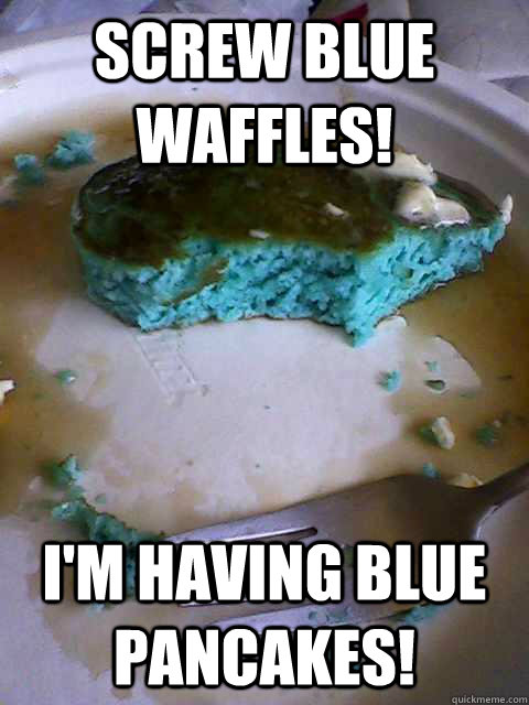 screw blue waffles! I'm having blue pancakes! - screw blue waffles! I'm having blue pancakes!  Screw blue waffles