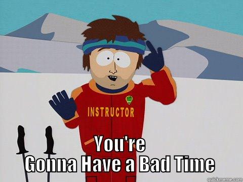  YOU'RE GONNA HAVE A BAD TIME Youre gonna have a bad time