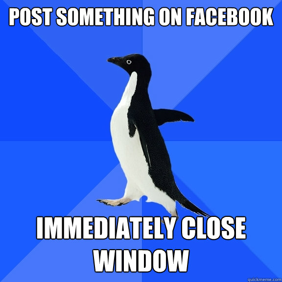Post something on facebook Immediately close window  Socially Awkward Penguin