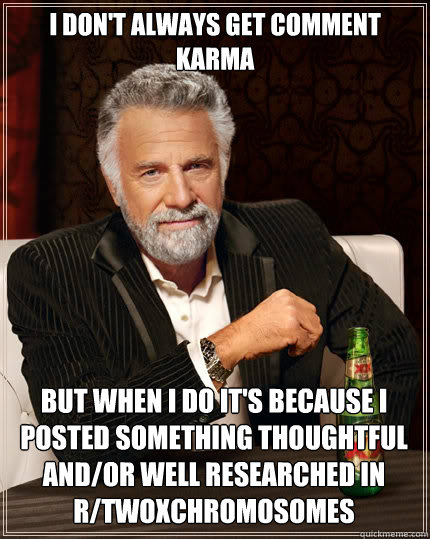 I don't always get comment karma but when I do it's because i posted something thoughtful and/or well researched in r/TwoXChromosomes  The Most Interesting Man In The World