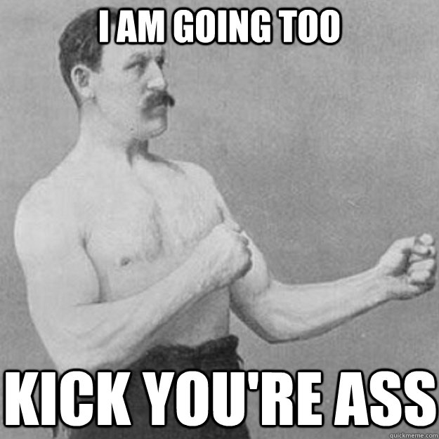 I am going too kick you're ass  overly manly man