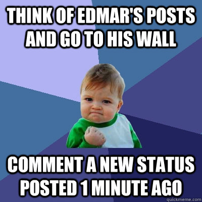 Think of edmar's posts  and go to his wall  Comment a new status posted 1 minute ago   Success Kid