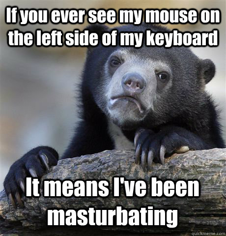 If you ever see my mouse on the left side of my keyboard It means I've been masturbating - If you ever see my mouse on the left side of my keyboard It means I've been masturbating  Confession Bear