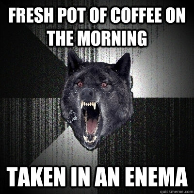 fresh pot of coffee on the morning taken in an enema   Bullets - Insanity wolf