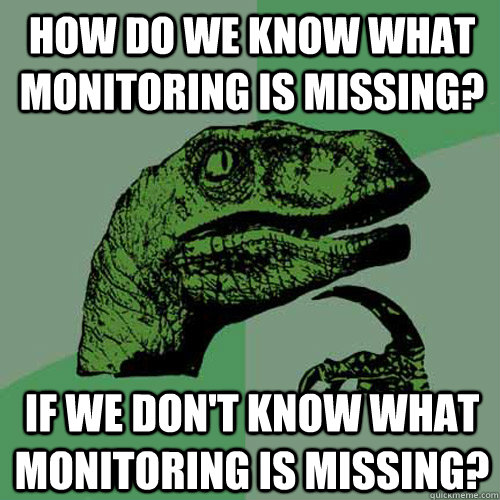 How do we know what monitoring is missing? If we don't know what monitoring is missing? - How do we know what monitoring is missing? If we don't know what monitoring is missing?  Philosoraptor