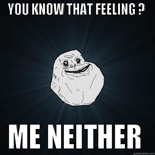 YOU KNOW THAT FEELING ? ME NEITHER Forever Alone