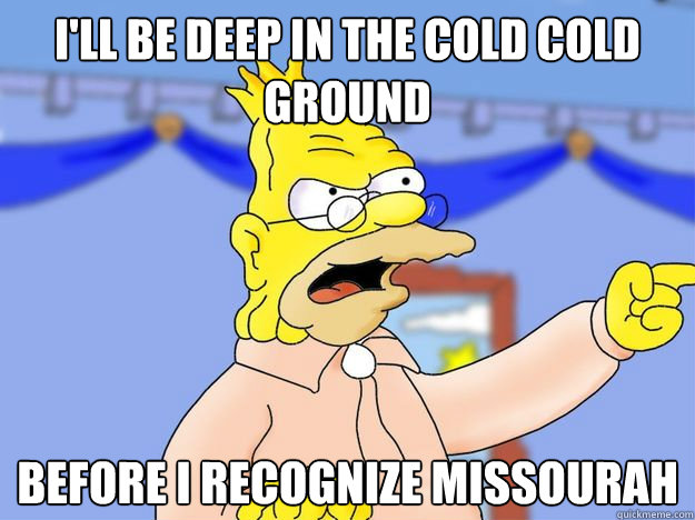 I'll be deep in the cold cold ground before I recognize Missourah  