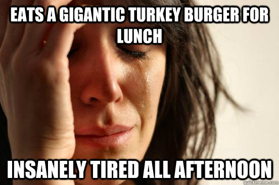 Eats a gigantic Turkey burger for Lunch Insanely Tired all afternoon  First World Problems