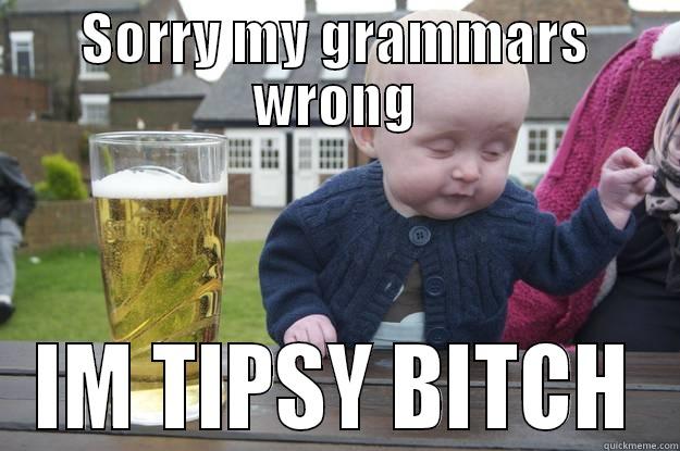 SORRY MY GRAMMARS WRONG IM TIPSY BITCH drunk baby