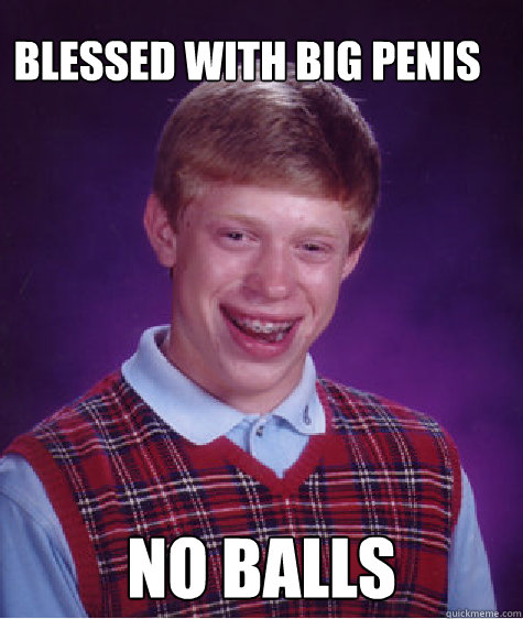 Blessed with big penis no balls - Blessed with big penis no balls  Bad Luck Brain