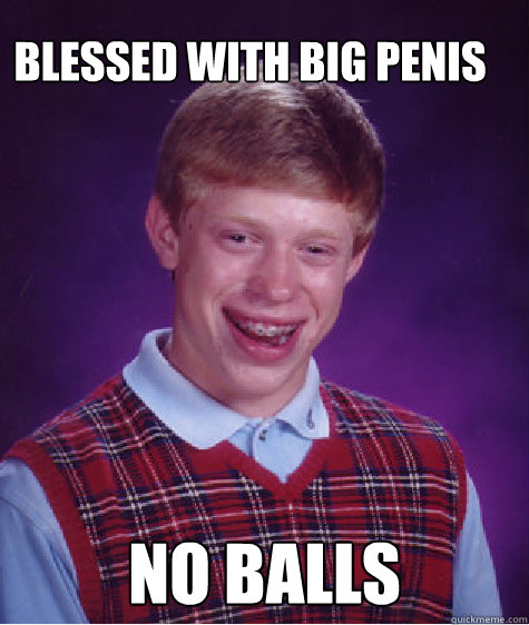 Blessed with big penis no balls  Bad Luck Brain