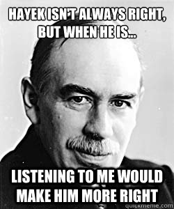 Hayek isn't always right, 
but when he is... listening to me would make him more right  Suggestive Keynes