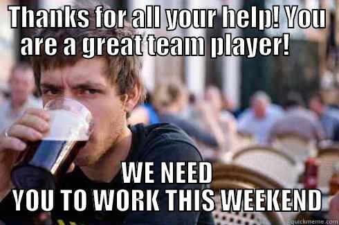 THANKS FOR ALL YOUR HELP! YOU ARE A GREAT TEAM PLAYER!      WE NEED YOU TO WORK THIS WEEKEND Lazy College Senior