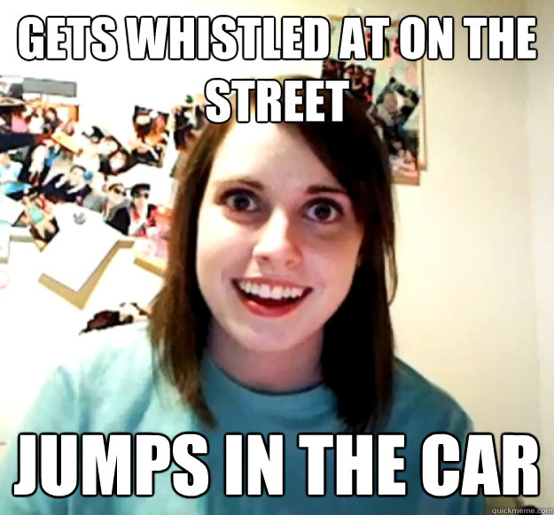 Gets whistled at on the street jumps in the car  Overly Attached Girlfriend
