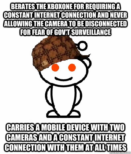 Berates the XboxOne for requiring a constant internet connection and never allowing the camera to be disconnected for fear of gov't surveillance  Carries a mobile device with two cameras and a constant internet connection with them at all times  Scumbag Redditor