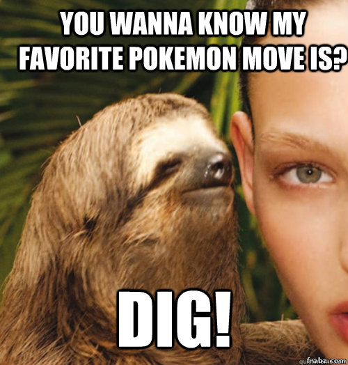 you wanna know my favorite pokemon move is? Dig!  rape sloth
