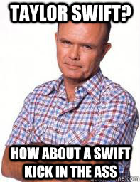 Taylor swift? How about a swift kick in the ass  Red Forman