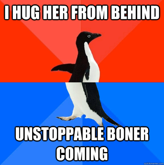 I hug her from behind Unstoppable boner coming   Socially Awesome Awkward Penguin
