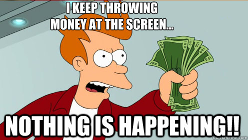 I KEEP THROWING
MONEY AT THE SCREEN... NOTHING IS HAPPENING!! - I KEEP THROWING
MONEY AT THE SCREEN... NOTHING IS HAPPENING!!  Fry shut up and take my money credit card