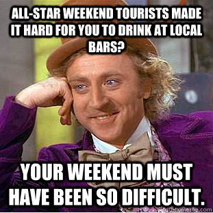 All-Star weekend tourists made it hard for you to drink at local bars? Your weekend must have been so difficult.  Creepy Wonka