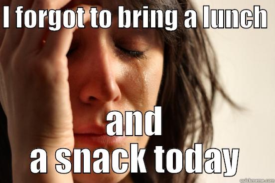 I FORGOT TO BRING A LUNCH  AND A SNACK TODAY First World Problems