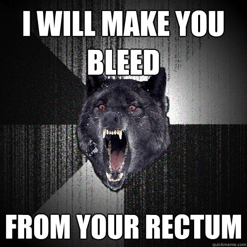 I will make you bleed From your rectum  Insanity Wolf