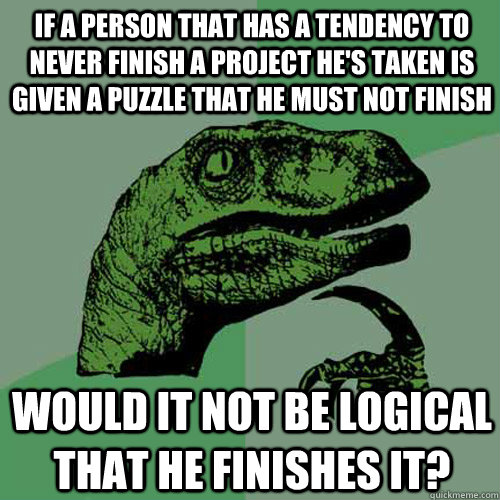 If a person that has a tendency to never finish a project he's taken is given a puzzle that he must not finish would it not be logical that he finishes it? - If a person that has a tendency to never finish a project he's taken is given a puzzle that he must not finish would it not be logical that he finishes it?  Philosoraptor