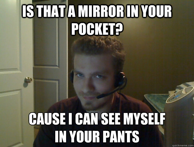 Is that a mirror in your pocket? Cause I can see myself 
in your pants  AngryTestie